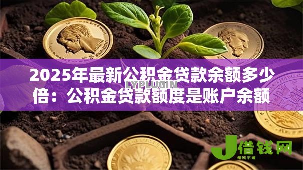 2025年最新公积金贷款余额多少倍:公积金贷款额度是账户余额的几倍 2025年最新公积金贷款余额多少倍:公积金贷款额度是账户余额的几倍