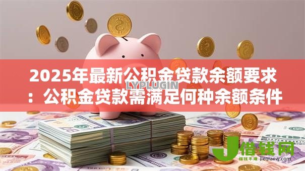 2025年最新公积金贷款余额要求:公积金贷款需满足何种余额条件 2025年最新公积金贷款余额要求:公积金贷款需满足何种余额条件