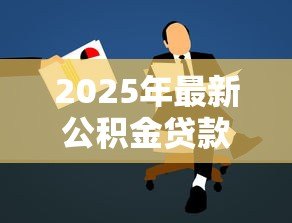 2025年最新公积金贷款怎么办理:公积金贷款申请步骤是什么 2025年最新公积金贷款怎么办理:公积金贷款申请步骤是什么