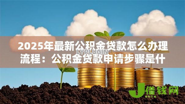 2025年最新公积金贷款怎么办理流程:公积金贷款申请步骤是什么 2025年最新公积金贷款怎么办理流程:公积金贷款申请步骤是什么