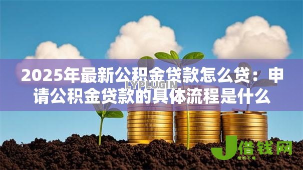 2025年最新公积金贷款怎么贷:申请公积金贷款的具体流程是什么 2025年最新公积金贷款怎么贷:申请公积金贷款的具体流程是什么