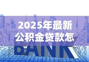 2025年最新公积金贷款怎么买房:如何用公积金贷款购房 2025年最新公积金贷款怎么买房:如何用公积金贷款购房