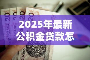 2025年最新公积金贷款怎么弄：如何申请公积金住房贷款