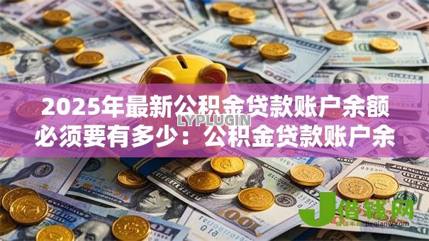 2025年最新公积金贷款账户余额必须要有多少:公积金贷款账户余额最低需达多少 2025年最新公积金贷款账户余额必须要有多少:公积金贷款账户余额最低需达多少