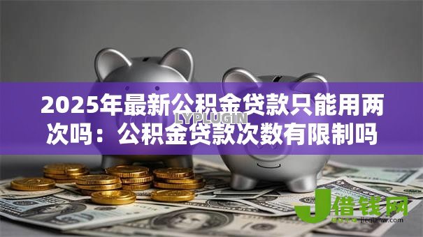 2025年最新公积金贷款只能用两次吗：公积金贷款次数有限制吗