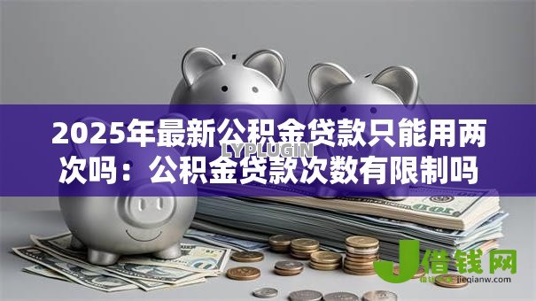 2025年最新公积金贷款只能用两次吗：公积金贷款次数有限制吗