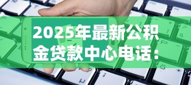 2025年最新公积金贷款中心电话：如何联系公积金贷款咨询热线