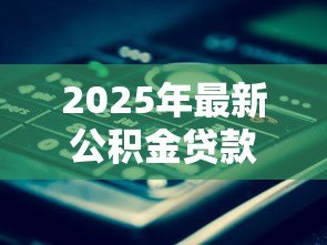 2025年最新公积金贷款中心电话：如何联系公积金贷款咨询热线