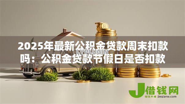 2025年最新公积金贷款周末扣款吗：公积金贷款节假日是否扣款