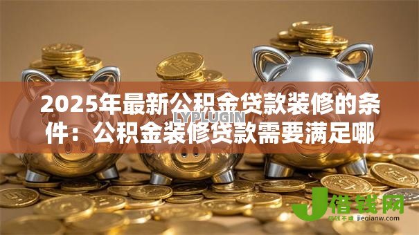 2025年最新公积金贷款装修的条件:公积金装修贷款需要满足哪些要求 2025年最新公积金贷款装修的条件:公积金装修贷款需要满足哪些要求
