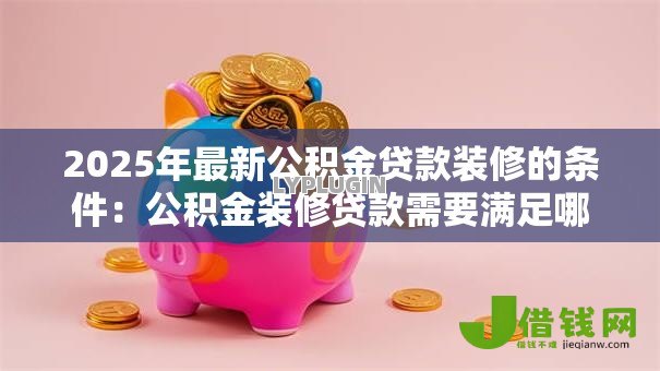 2025年最新公积金贷款装修的条件:公积金装修贷款需要满足哪些要求 2025年最新公积金贷款装修的条件:公积金装修贷款需要满足哪些要求