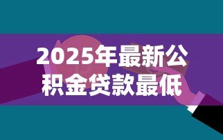 2025年最新公积金贷款最低额度:公积金最低能贷多少钱 2025年最新公积金贷款最低额度:公积金最低能贷多少钱
