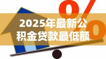 2025年最新公积金贷款最低额度:公积金最低能贷多少钱 2025年最新公积金贷款最低额度:公积金最低能贷多少钱