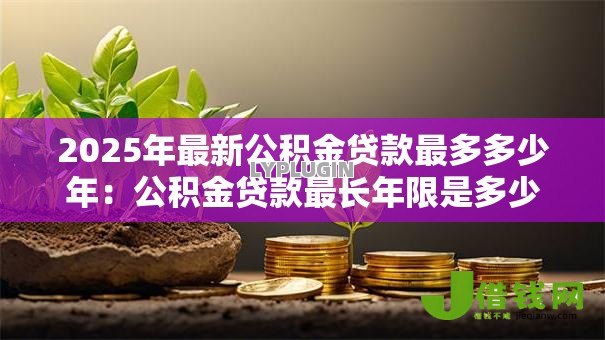 2025年最新公积金贷款最多多少年:公积金贷款最长年限是多少岁 2025年最新公积金贷款最多多少年:公积金贷款最长年限是多少岁