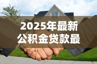 2025年最新公积金贷款最多可以贷多少:公积金最高可贷金额是多少? 2025年最新公积金贷款最多可以贷多少:公积金最高可贷金额是多少?