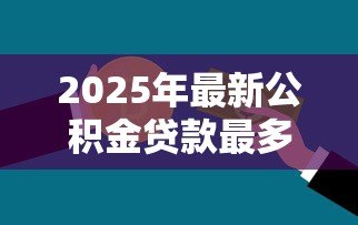2025年最新公积金贷款最多可以贷多少钱:公积金最高贷款额度是多少? 2025年最新公积金贷款最多可以贷多少钱:公积金最高贷款额度是多少?