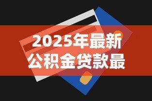 2025年最新公积金贷款最多能贷多少:公积金贷款额度上限是多少 2025年最新公积金贷款最多能贷多少:公积金贷款额度上限是多少