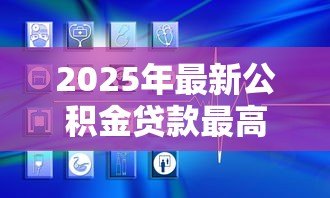 2025年最新公积金贷款最高:公积金贷款额度上限是多少 2025年最新公积金贷款最高:公积金贷款额度上限是多少