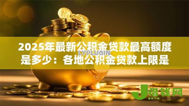 2025年最新公积金贷款最高额度是多少：各地公积金贷款上限是多少