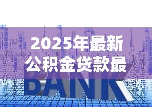 2025年最新公积金贷款最新利率:公积金利率下调后如何调整还款计划 2025年最新公积金贷款最新利率:公积金利率下调后如何调整还款计划