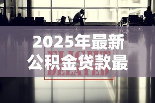 2025年最新公积金贷款最新政策：2025年公积金贷款有哪些新变化