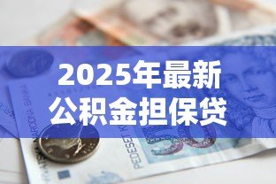2025年最新公积金担保贷款:如何用公积金申请低息贷款 2025年最新公积金担保贷款:如何用公积金申请低息贷款