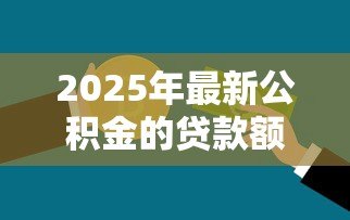 2025年最新公积金的贷款额度:公积金贷款最多能贷多少钱 2025年最新公积金的贷款额度:公积金贷款最多能贷多少钱