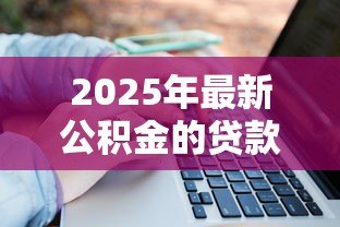 2025年最新公积金的贷款额度怎么计算:公积金贷款额度如何确定 2025年最新公积金的贷款额度怎么计算:公积金贷款额度如何确定