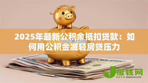 2025年最新公积金抵扣贷款：如何用公积金减轻房贷压力