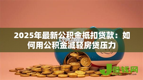 2025年最新公积金抵扣贷款：如何用公积金减轻房贷压力