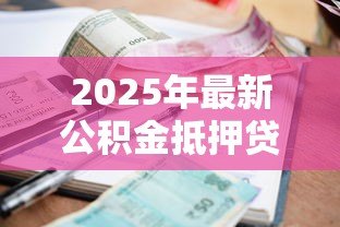 2025年最新公积金抵押贷款利率:公积金利率下调后月供能省多少 2025年最新公积金抵押贷款利率:公积金利率下调后月供能省多少