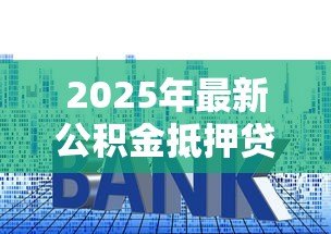 2025年最新公积金抵押贷款利率:公积金利率下调后月供能省多少 2025年最新公积金抵押贷款利率:公积金利率下调后月供能省多少