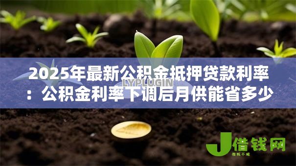 2025年最新公积金抵押贷款利率:公积金利率下调后月供能省多少 2025年最新公积金抵押贷款利率:公积金利率下调后月供能省多少
