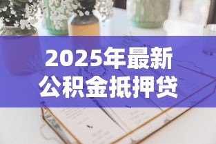 2025年最新公积金抵押贷款怎么贷：如何申请公积金抵押贷款