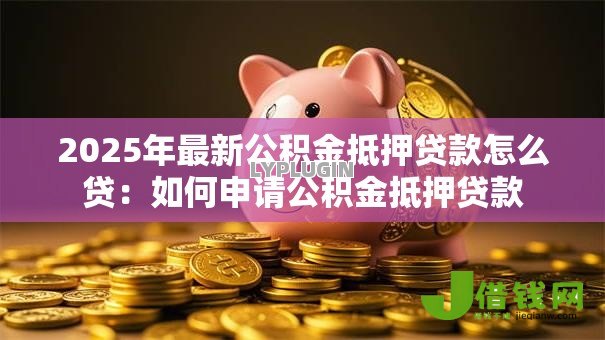 2025年最新公积金抵押贷款怎么贷：如何申请公积金抵押贷款