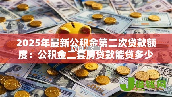 2025年最新公积金第二次贷款额度:公积金二套房贷款能贷多少 2025年最新公积金第二次贷款额度:公积金二套房贷款能贷多少