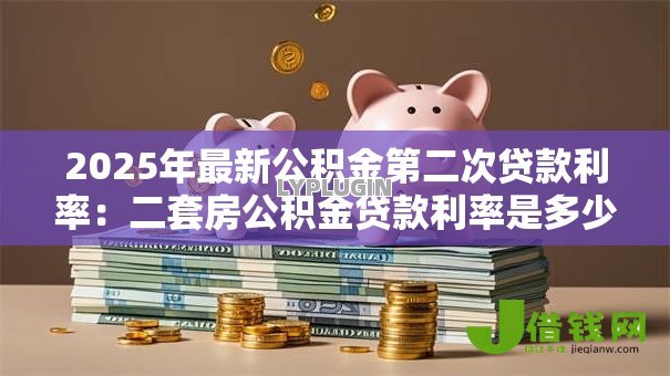 2025年最新公积金第二次贷款利率:二套房公积金贷款利率是多少 2025年最新公积金第二次贷款利率:二套房公积金贷款利率是多少