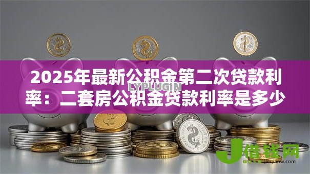 2025年最新公积金第二次贷款利率:二套房公积金贷款利率是多少 2025年最新公积金第二次贷款利率:二套房公积金贷款利率是多少