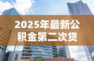 2025年最新公积金第二次贷款能贷多少：二套房公积金最高可贷多少