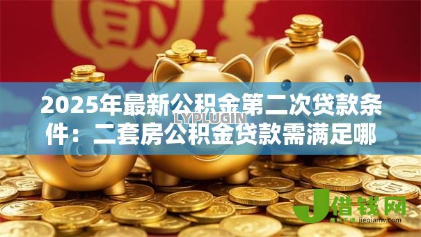 2025年最新公积金第二次贷款条件:二套房公积金贷款需满足哪些要求 2025年最新公积金第二次贷款条件:二套房公积金贷款需满足哪些要求