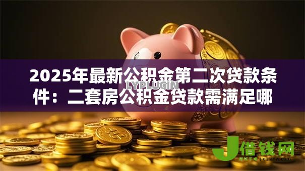 2025年最新公积金第二次贷款条件:二套房公积金贷款需满足哪些要求 2025年最新公积金第二次贷款条件:二套房公积金贷款需满足哪些要求