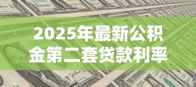 2025年最新公积金第二套贷款利率:二套房公积金利率最新标准是什么 2025年最新公积金第二套贷款利率:二套房公积金利率最新标准是什么