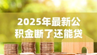 2025年最新公积金断了还能贷款吗:公积金断缴后能否申请住房贷款 2025年最新公积金断了还能贷款吗:公积金断缴后能否申请住房贷款
