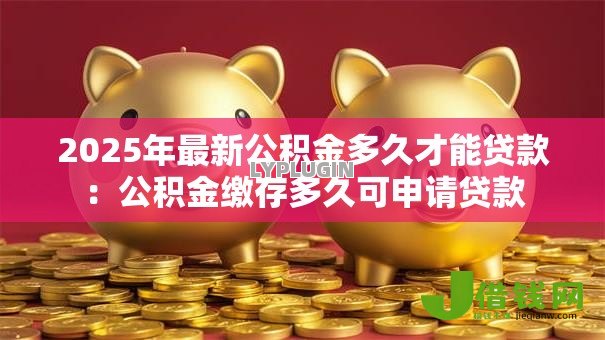 2025年最新公积金多久才能贷款:公积金缴存多久可申请贷款 2025年最新公积金多久才能贷款:公积金缴存多久可申请贷款