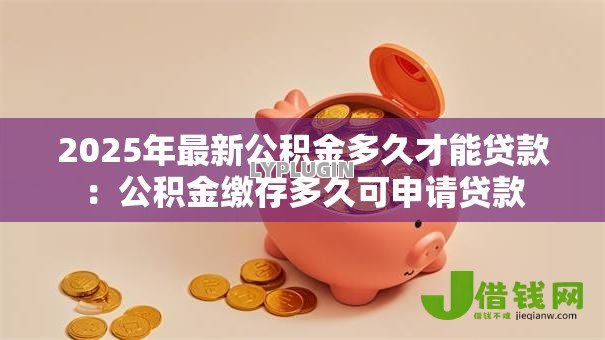 2025年最新公积金多久才能贷款:公积金缴存多久可申请贷款 2025年最新公积金多久才能贷款:公积金缴存多久可申请贷款