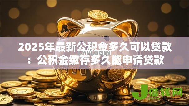 2025年最新公积金多久可以贷款:公积金缴存多久能申请贷款 2025年最新公积金多久可以贷款:公积金缴存多久能申请贷款