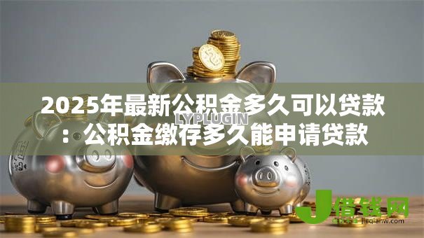 2025年最新公积金多久可以贷款:公积金缴存多久能申请贷款 2025年最新公积金多久可以贷款:公积金缴存多久能申请贷款