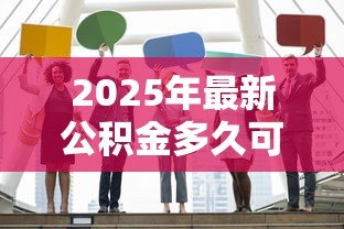 2025年最新公积金多久可以贷款买房:缴纳公积金多长时间可申请购房贷款 2025年最新公积金多久可以贷款买房:缴纳公积金多长时间可申请购房贷款
