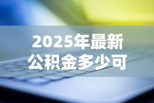 2025年最新公积金多少可以贷款买房:公积金贷款买房需要账户存多少钱 2025年最新公积金多少可以贷款买房:公积金贷款买房需要账户存多少钱