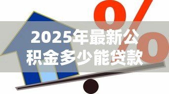 2025年最新公积金多少能贷款：公积金贷款额度如何计算